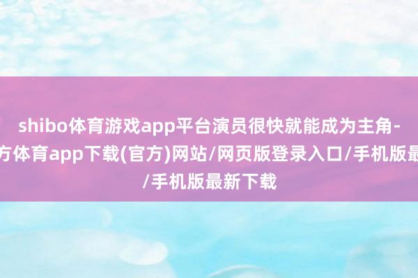 shibo体育游戏app平台演员很快就能成为主角-世博官方体育app下载(官方)网站/网页版登录入口/手机版最新下载