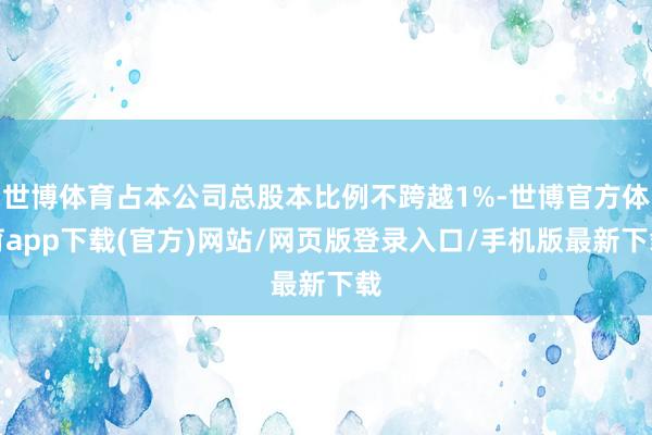 世博体育占本公司总股本比例不跨越1%-世博官方体育app下载(官方)网站/网页版登录入口/手机版最新下载