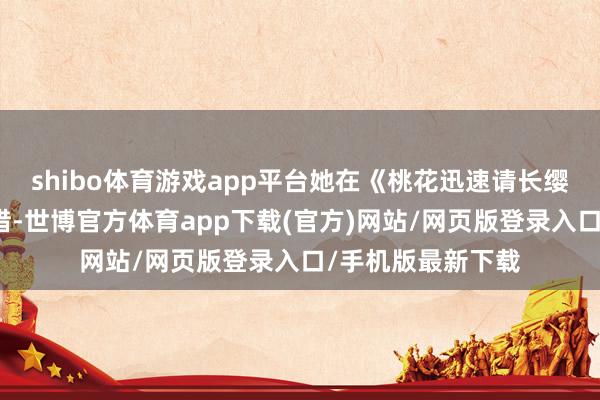 shibo体育游戏app平台她在《桃花迅速请长缨》里献技的宋惜惜-世博官方体育app下载(官方)网站/网页版登录入口/手机版最新下载