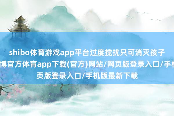 shibo体育游戏app平台过度搅扰只可消灭孩子的内驱力-世博官方体育app下载(官方)网站/网页版登录入口/手机版最新下载