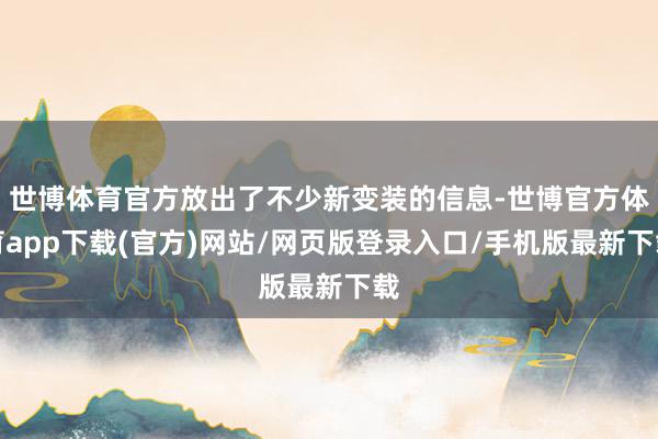 世博体育官方放出了不少新变装的信息-世博官方体育app下载(官方)网站/网页版登录入口/手机版最新下载