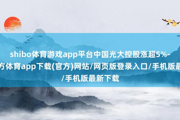 shibo体育游戏app平台中国光大控股涨超5%-世博官方体育app下载(官方)网站/网页版登录入口/手机版最新下载