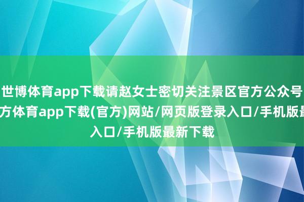 世博体育app下载请赵女士密切关注景区官方公众号-世博官方体育app下载(官方)网站/网页版登录入口/手机版最新下载