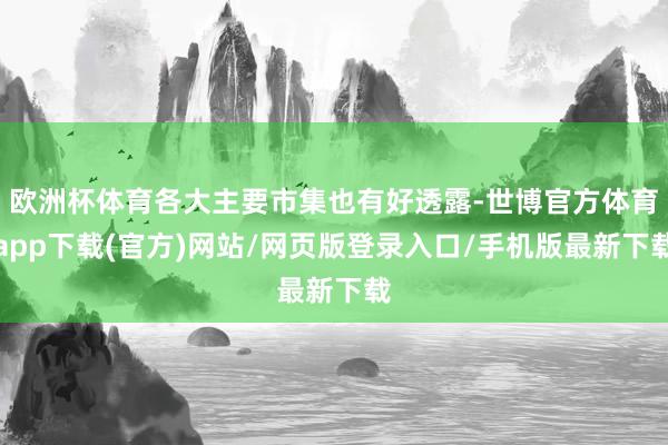 欧洲杯体育各大主要市集也有好透露-世博官方体育app下载(官方)网站/网页版登录入口/手机版最新下载