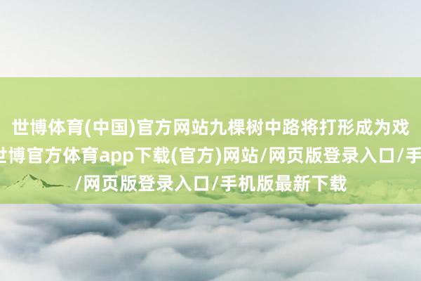 世博体育(中国)官方网站九棵树中路将打形成为戏班林荫画廊-世博官方体育app下载(官方)网站/网页版登录入口/手机版最新下载