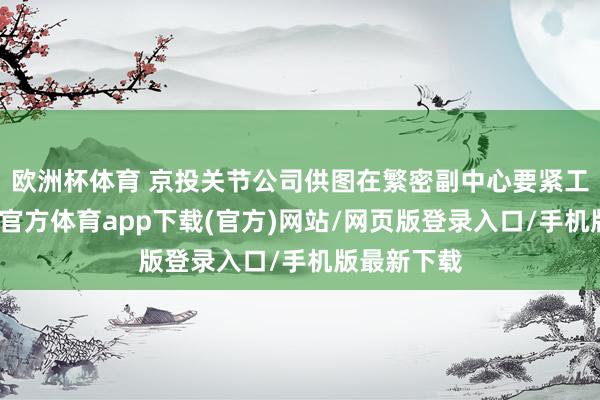 欧洲杯体育 京投关节公司供图在繁密副中心要紧工程中-世博官方体育app下载(官方)网站/网页版登录入口/手机版最新下载