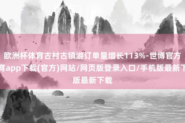 欧洲杯体育古村古镇游订单量增长113%-世博官方体育app下载(官方)网站/网页版登录入口/手机版最新下载