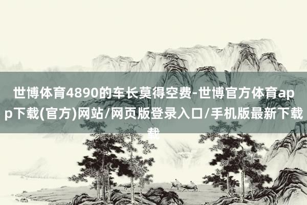 世博体育4890的车长莫得空费-世博官方体育app下载(官方)网站/网页版登录入口/手机版最新下载
