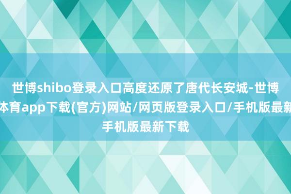 世博shibo登录入口高度还原了唐代长安城-世博官方体育app下载(官方)网站/网页版登录入口/手机版最新下载
