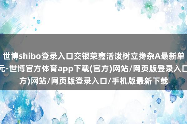 世博shibo登录入口交银荣鑫活泼树立搀杂A最新单元净值为1.3112元-世博官方体育app下载(官方)网站/网页版登录入口/手机版最新下载
