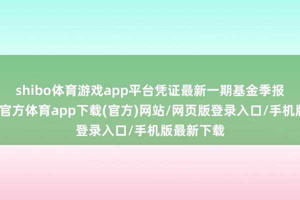 shibo体育游戏app平台凭证最新一期基金季报泄露-世博官方体育app下载(官方)网站/网页版登录入口/手机版最新下载
