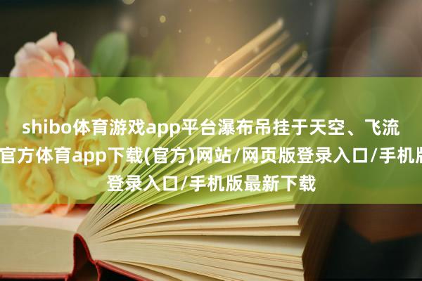 shibo体育游戏app平台瀑布吊挂于天空、飞流直下-世博官方体育app下载(官方)网站/网页版登录入口/手机版最新下载