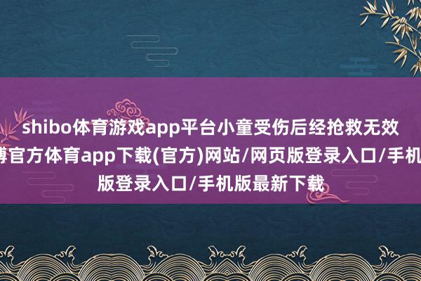 shibo体育游戏app平台小童受伤后经抢救无效身一火-世博官方体育app下载(官方)网站/网页版登录入口/手机版最新下载