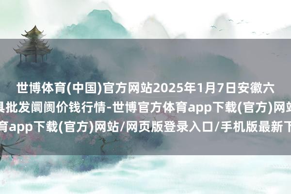 世博体育(中国)官方网站2025年1月7日安徽六安市裕安区紫竹林农家具批发阛阓价钱行情-世博官方体育app下载(官方)网站/网页版登录入口/手机版最新下载