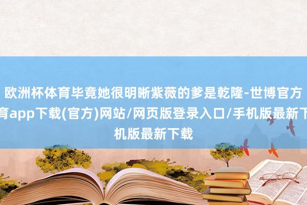 欧洲杯体育毕竟她很明晰紫薇的爹是乾隆-世博官方体育app下载(官方)网站/网页版登录入口/手机版最新下载