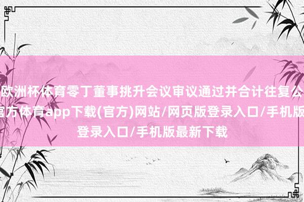 欧洲杯体育零丁董事挑升会议审议通过并合计往复公允-世博官方体育app下载(官方)网站/网页版登录入口/手机版最新下载