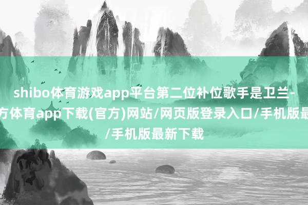 shibo体育游戏app平台第二位补位歌手是卫兰-世博官方体育app下载(官方)网站/网页版登录入口/手机版最新下载