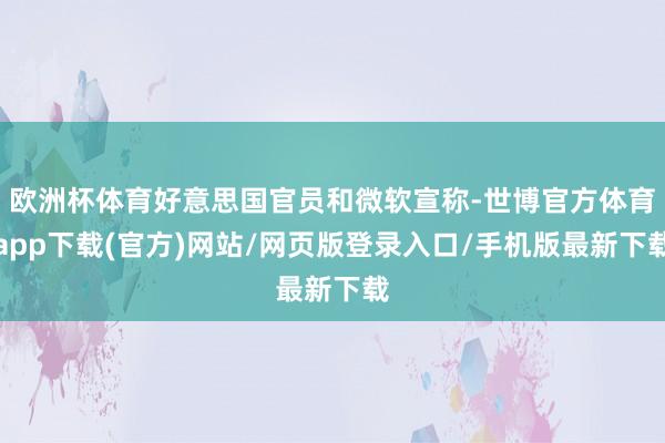 欧洲杯体育好意思国官员和微软宣称-世博官方体育app下载(官方)网站/网页版登录入口/手机版最新下载