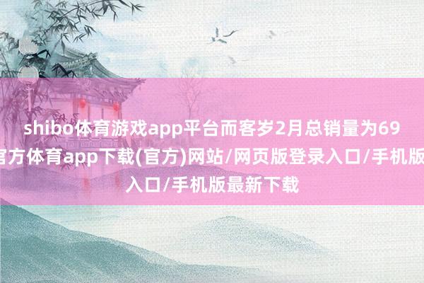 shibo体育游戏app平台而客岁2月总销量为69辆-世博官方体育app下载(官方)网站/网页版登录入口/手机版最新下载