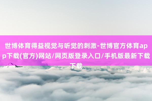 世博体育得益视觉与听觉的刺激-世博官方体育app下载(官方)网站/网页版登录入口/手机版最新下载