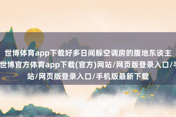 世博体育app下载好多日间躲空调房的腹地东谈主也这个点转移-世博官方体育app下载(官方)网站/网页版登录入口/手机版最新下载