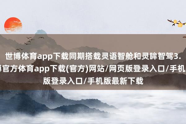 世博体育app下载同期搭载灵语智舱和灵眸智驾3.0系统-世博官方体育app下载(官方)网站/网页版登录入口/手机版最新下载