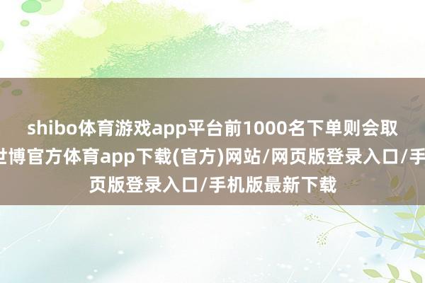 shibo体育游戏app平台前1000名下单则会取得专属编号-世博官方体育app下载(官方)网站/网页版登录入口/手机版最新下载