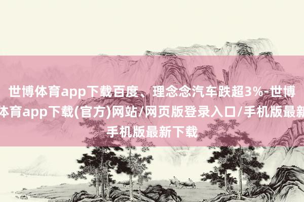世博体育app下载百度、理念念汽车跌超3%-世博官方体育app下载(官方)网站/网页版登录入口/手机版最新下载