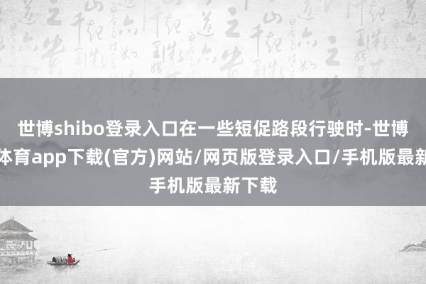 世博shibo登录入口在一些短促路段行驶时-世博官方体育app下载(官方)网站/网页版登录入口/手机版最新下载