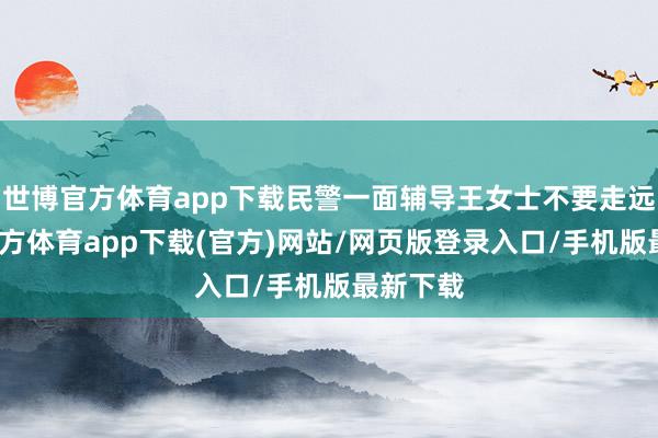 世博官方体育app下载民警一面辅导王女士不要走远-世博官方体育app下载(官方)网站/网页版登录入口/手机版最新下载