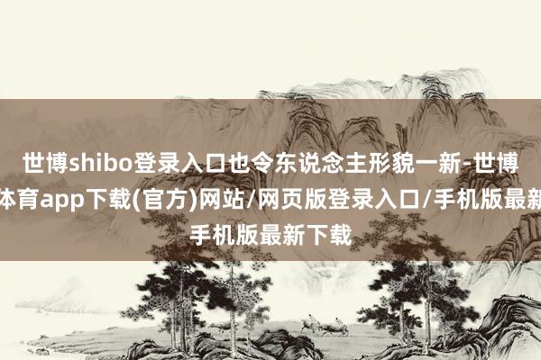 世博shibo登录入口也令东说念主形貌一新-世博官方体育app下载(官方)网站/网页版登录入口/手机版最新下载