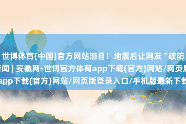 世博体育(中国)官方网站泪目！地震后让网友“破防”的暖心已而_大皖新闻 | 安徽网-世博官方体育app下载(官方)网站/网页版登录入口/手机版最新下载