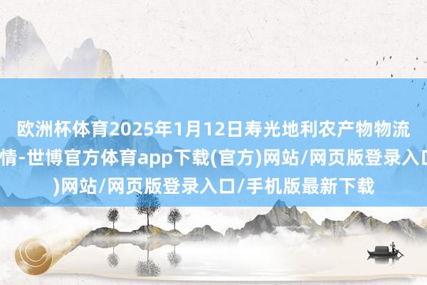 欧洲杯体育2025年1月12日寿光地利农产物物流园有限公司价钱行情-世博官方体育app下载(官方)网站/网页版登录入口/手机版最新下载