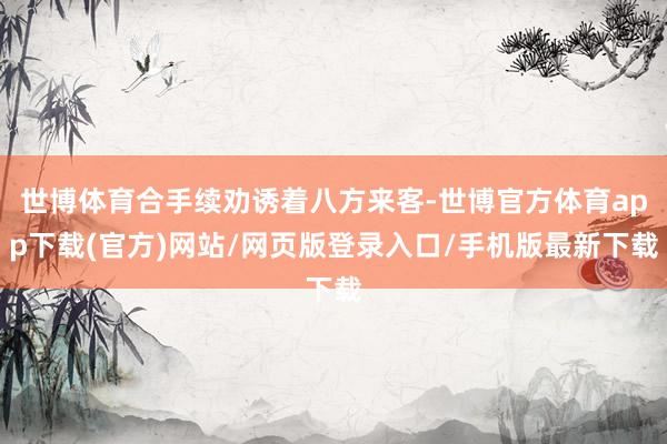 世博体育合手续劝诱着八方来客-世博官方体育app下载(官方)网站/网页版登录入口/手机版最新下载
