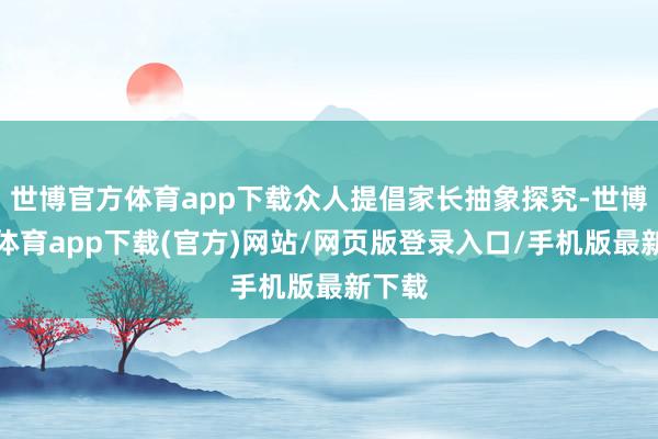 世博官方体育app下载众人提倡家长抽象探究-世博官方体育app下载(官方)网站/网页版登录入口/手机版最新下载