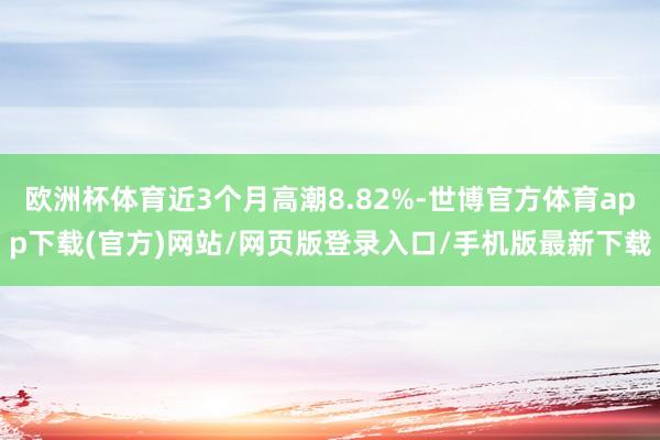 欧洲杯体育近3个月高潮8.82%-世博官方体育app下载(官方)网站/网页版登录入口/手机版最新下载