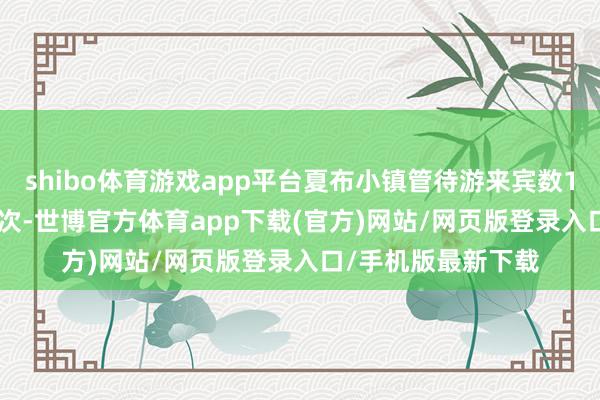 shibo体育游戏app平台夏布小镇管待游来宾数196.61万东说念主次-世博官方体育app下载(官方)网站/网页版登录入口/手机版最新下载