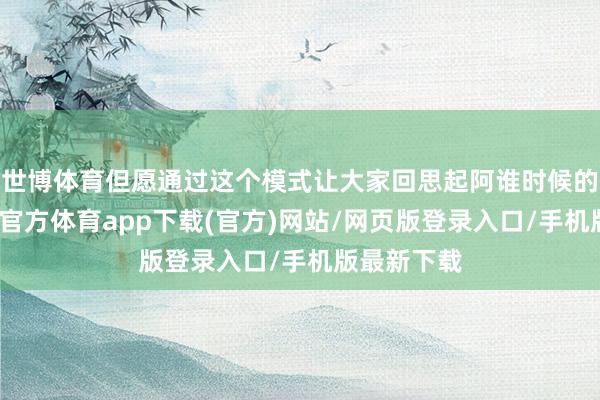 世博体育但愿通过这个模式让大家回思起阿谁时候的奥运-世博官方体育app下载(官方)网站/网页版登录入口/手机版最新下载