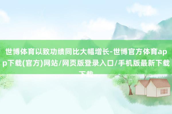 世博体育以致功绩同比大幅增长-世博官方体育app下载(官方)网站/网页版登录入口/手机版最新下载