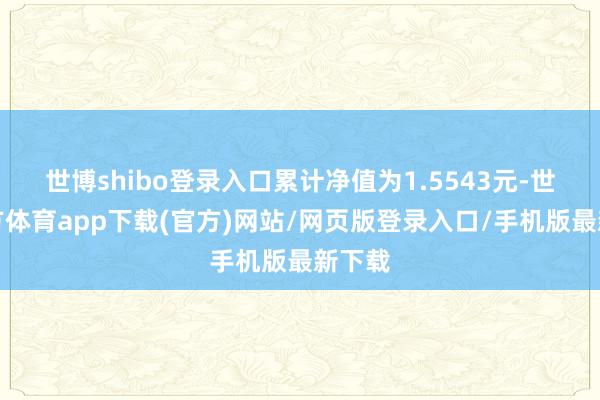 世博shibo登录入口累计净值为1.5543元-世博官方体育app下载(官方)网站/网页版登录入口/手机版最新下载
