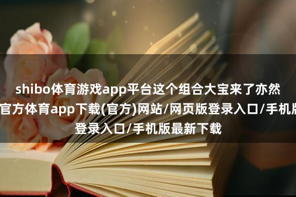 shibo体育游戏app平台这个组合大宝来了亦然空费-世博官方体育app下载(官方)网站/网页版登录入口/手机版最新下载