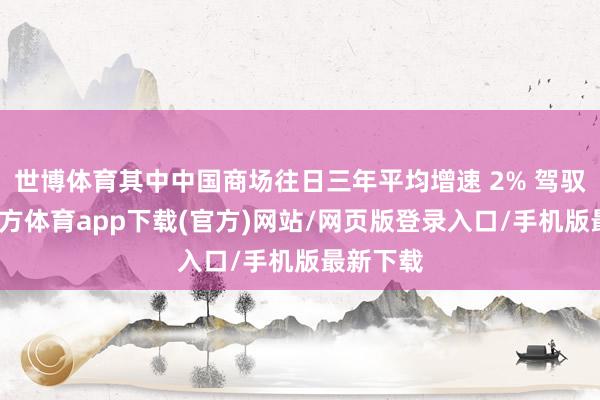 世博体育其中中国商场往日三年平均增速 2% 驾驭-世博官方体育app下载(官方)网站/网页版登录入口/手机版最新下载