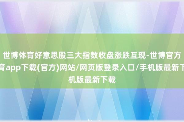 世博体育好意思股三大指数收盘涨跌互现-世博官方体育app下载(官方)网站/网页版登录入口/手机版最新下载