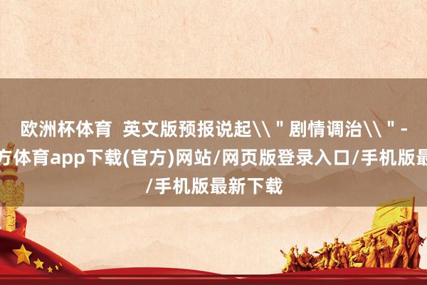 欧洲杯体育  英文版预报说起\＂剧情调治\＂-世博官方体育app下载(官方)网站/网页版登录入口/手机版最新下载