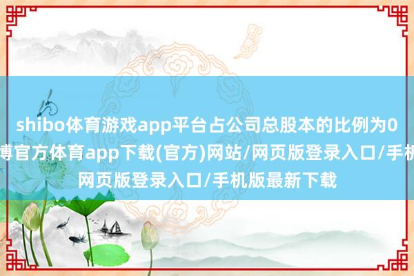 shibo体育游戏app平台占公司总股本的比例为0.0348%-世博官方体育app下载(官方)网站/网页版登录入口/手机版最新下载