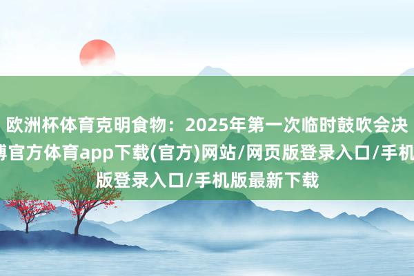 欧洲杯体育克明食物：2025年第一次临时鼓吹会决策公告-世博官方体育app下载(官方)网站/网页版登录入口/手机版最新下载