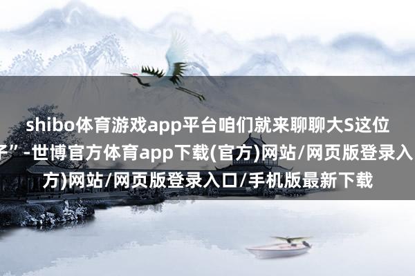 shibo体育游戏app平台咱们就来聊聊大S这位文娱圈中的“奇女子”-世博官方体育app下载(官方)网站/网页版登录入口/手机版最新下载