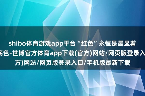 shibo体育游戏app平台“红色”永恒是最显着的基因、最安谧的底色-世博官方体育app下载(官方)网站/网页版登录入口/手机版最新下载
