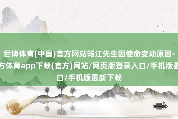 世博体育(中国)官方网站畅江先生因使命变动原因-世博官方体育app下载(官方)网站/网页版登录入口/手机版最新下载