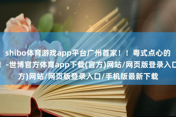 shibo体育游戏app平台广州首家！！粤式点心的板前omakase！！-世博官方体育app下载(官方)网站/网页版登录入口/手机版最新下载